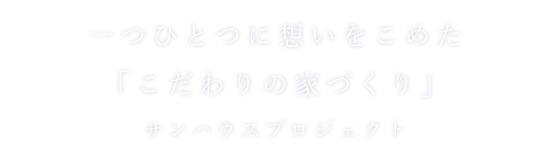 一つひとつに想いをこめた「こだわりの家づくり」サンハウスプロジェクト